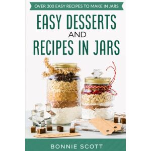 Scott Easy Desserts and Recipes in Jars: Over 300 Easy Recipes to Make in Jars Scott Easy Desserts and Recipes in Jars: Over 300 Easy Recipes to Make in Jars