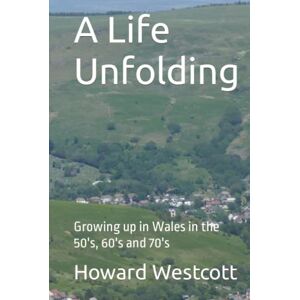 Westcott, Howard A Life Unfolding: Growing up in Wales in the 50's, 60's and 70's Westcott, Howard A Life Unfolding: Growing up in Wales in the 50's, 60's and 70's