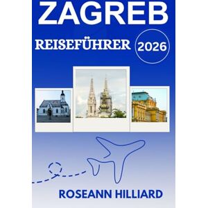 Hilliard, Roseann ZAGREB REISEFÜHRER 2026: „Erkunden Sie das Herz Kroatiens mit lokalen Tipps, Geheimtipps und wichtigen Reiserouten“ Hilliard, Roseann ZAGREB REISEFÜHRER 2026: „Erkunden Sie das Herz Kroatiens mit lokalen Tipps, Geheimtipps und wichtigen Reiserouten“