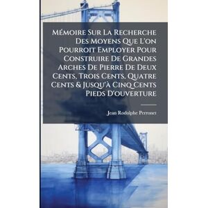 Perronet, Jean-Rodolphe MÃ(c)moire Sur La Recherche Des Moyens Que L'on Pourroit Employer Pour Construire De Grandes Arches De Pierre De Deux Cents, Trois Cents, Quatre Cents & Jusqu'Ã Cinq Cents Pieds D'ouverture Perronet, Jean-Rodolphe MÃ(c)moire Sur La Recherche Des Moyens Que L'on Pourroit Employer Pour Construire De Grandes Arches De Pierre De Deux Cents, Trois Cents, Quatre Cents & Jusqu'Ã Cinq Cents Pieds D'ouverture