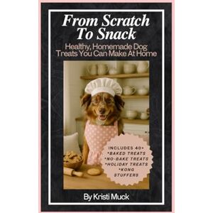 Muck, Kristi From Scratch To Snack: Healthy, Homemade Dog Treats You Can Make At Home Muck, Kristi From Scratch To Snack: Healthy, Homemade Dog Treats You Can Make At Home