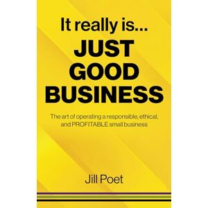 Poet, Jill It Really Is Just Good Business: The Art of Operating a Responsible, Ethical, AND PROFITABLE Small Business Poet, Jill It Really Is Just Good Business: The Art of Operating a Responsible, Ethical, AND PROFITABLE Small Business