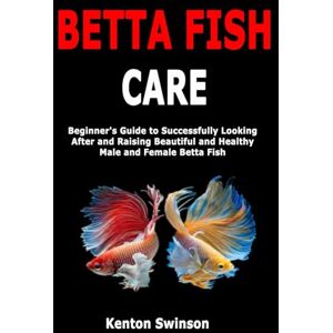 Swinson, Kenton Betta Fish Care: Beginner's Guide to Successfully Looking After and Raising Beautiful and Healthy Male and Female Betta Fish Swinson, Kenton Betta Fish Care: Beginner's Guide to Successfully Looking After and Raising Beautiful and Healthy Male and Female Betta Fish
