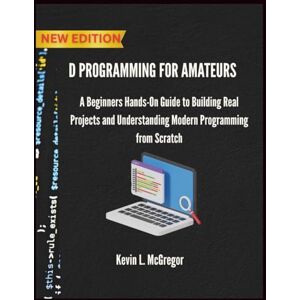 L. McGregor, Kevin D PROGRAMMING FOR AMATEURS: A Beginners Hands-On Guide to Building Real Projects and Understanding Modern Programming from Scratch L. McGregor, Kevin D PROGRAMMING FOR AMATEURS: A Beginners Hands-On Guide to Building Real Projects and Understanding Modern Programming from Scratch