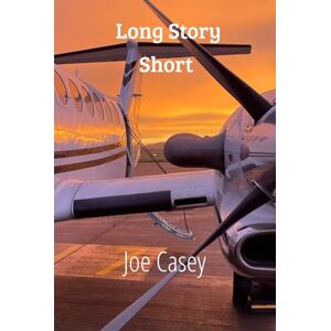 Casey, Joe Long Story Short: Stories From a Lifetime in the Cockpit Casey, Joe Long Story Short: Stories From a Lifetime in the Cockpit