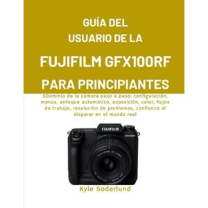 Soderlund, Kyle GUÍA DEL USUARIO DE LA FUJIFILM GFX100RF PARA PRINCIPIANTES: SDominio de la cámara paso a paso: configuración, menús, enfoque automático, exposición, ... confianza al disparar en el mundo real Soderlund, Kyle GUÍA DEL USUARIO DE LA FUJIFILM GFX100RF PARA PRINCIPIANTES: SDominio de la cámara paso a paso: configuración, menús, enfoque automático, exposición, ... confianza al disparar en el mundo real