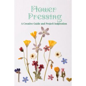 Thomas, Abbi Flower Pressing: A Creative Guide and Project Inspiration: Preserving Nature's Beauty Through Artistic Flower Pressing Thomas, Abbi Flower Pressing: A Creative Guide and Project Inspiration: Preserving Nature's Beauty Through Artistic Flower Pressing