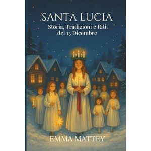Mattey, Emma SANTA LUCIA Storia, Tradizioni e Riti del 13 dicembre: Dalle radici antiche alla Festa della Luce: Simboli, Leggende, Usanze Italiane e Nordiche (Tradizioni & Folklore) Mattey, Emma SANTA LUCIA Storia, Tradizioni e Riti del 13 dicembre: Dalle radici antiche alla Festa della Luce: Simboli, Leggende, Usanze Italiane e Nordiche (Tradizioni & Folklore)