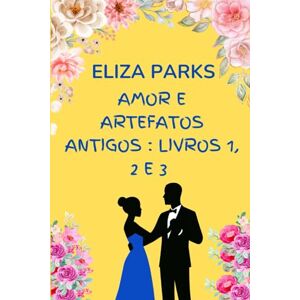 Parks, Eliza Amor e Artefatos Antigos : Livros 1, 2 e 3 Parks, Eliza Amor e Artefatos Antigos : Livros 1, 2 e 3