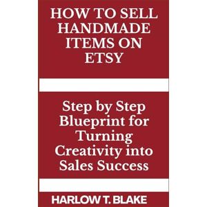 BLAKE, HARLOW T. HOW TO SELL HANDMADE ITEMS ON ETSY: Step by Step Blueprint for Turning Creativity into Sales Success BLAKE, HARLOW T. HOW TO SELL HANDMADE ITEMS ON ETSY: Step by Step Blueprint for Turning Creativity into Sales Success