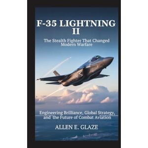 E.Glaze, Allen F-35 Lightning II: The Stealth Fighter That Changed Modern Warfare: Engineering Brilliance, Global Strategy,and the Future of Combat Aviation E.Glaze, Allen F-35 Lightning II: The Stealth Fighter That Changed Modern Warfare: Engineering Brilliance, Global Strategy,and the Future of Combat Aviation