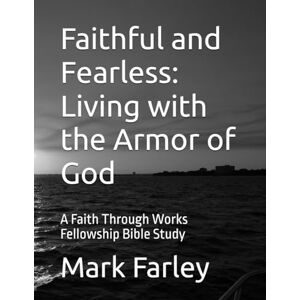 Farley, Mark Faithful and Fearless: Living with the Armor of God: A Faith Through Works Fellowship Bible Study Farley, Mark Faithful and Fearless: Living with the Armor of God: A Faith Through Works Fellowship Bible Study