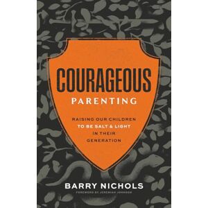 Nichols, Barry Courageous Parenting: Raising Our Children to Be Salt & Light In Their Generation Nichols, Barry Courageous Parenting: Raising Our Children to Be Salt & Light In Their Generation