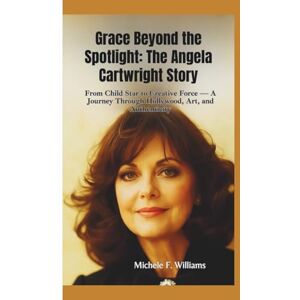 F. Williams, Michele GRACE BEYOND THE SPOTLIGHT–THE ANGELA CARTWRIGHT STORY: From Child Star to Creative Force — A Journey Through Hollywood, Art, and Authenticity F. Williams, Michele GRACE BEYOND THE SPOTLIGHT–THE ANGELA CARTWRIGHT STORY: From Child Star to Creative Force — A Journey Through Hollywood, Art, and Authenticity