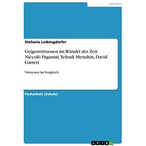 Loibingdorfer, Stefanie Geigenvirtuosen im Wandel der Zeit. Niccolò Paganini, Yehudi Menuhin, David Garrett: Virtuosen im Vergleich Loibingdorfer, Stefanie Geigenvirtuosen im Wandel der Zeit. Niccolò Paganini, Yehudi Menuhin, David Garrett: Virtuosen im Vergleich