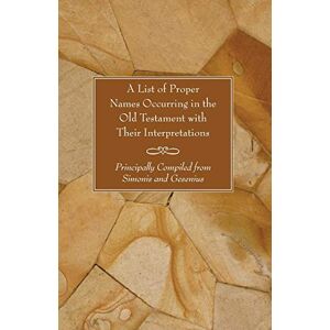 A List of Proper Names Occurring in the Old Testament with Their Interpretations: Principally Compiled from Simonis and Gesenius A List of Proper Names Occurring in the Old Testament with Their Interpretations: Principally Compiled from Simonis and Gesenius
