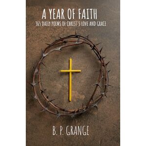 Grange, B. P. A Year of Faith: 365 Daily Poems of Christ's Love and Grace Grange, B. P. A Year of Faith: 365 Daily Poems of Christ's Love and Grace