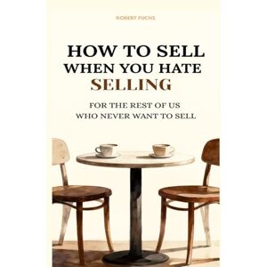 Fuchs, Robert How to sell when you hate selling: For the rest of us who never want to sell Fuchs, Robert How to sell when you hate selling: For the rest of us who never want to sell