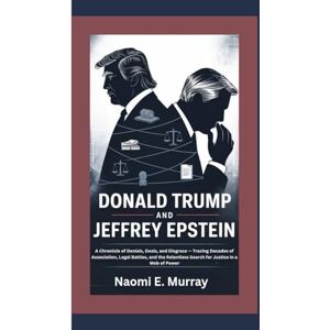 E. Murray, Naomi DONALD TRUMP AND JEFFREY EPSTEIN: A Chronicle of Denials, Deals, and Disgrace — Tracing Decades of Association, Legal Battles, and the Relentless Search for Justice in a Web of Power E. Murray, Naomi DONALD TRUMP AND JEFFREY EPSTEIN: A Chronicle of Denials, Deals, and Disgrace — Tracing Decades of Association, Legal Battles, and the Relentless Search for Justice in a Web of Power