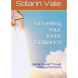 Vale, Solarin Unveiling Your Inner Brilliance: Seeing Yourself Through the Eyes of the Divine Vale, Solarin Unveiling Your Inner Brilliance: Seeing Yourself Through the Eyes of the Divine