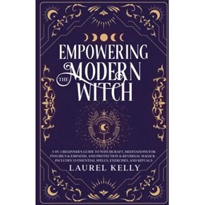Kelly, Laurel Empowering the Modern Witch: 3-in-1 Beginner's Guide to Witchcraft, Meditations for Psychics & Empaths, and Protection & Reversal Magick Includes 33 Essential Spells, Exercises, and Rituals Kelly, Laurel Empowering the Modern Witch: 3-in-1 Beginner's Guide to Witchcraft, Meditations for Psychics & Empaths, and Protection & Reversal Magick Includes 33 Essential Spells, Exercises, and Rituals