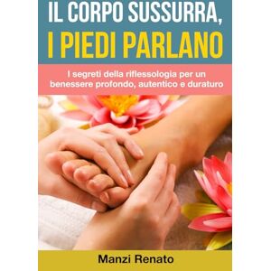 Renato, Manzi Il Corpo sussurra, i piedi parlano: I segreti della riflessologia per un benessere profondo, autentico e duraturo Renato, Manzi Il Corpo sussurra, i piedi parlano: I segreti della riflessologia per un benessere profondo, autentico e duraturo