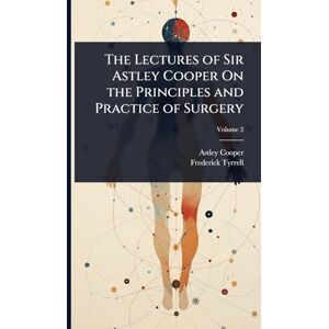 Cooper, Astley The Lectures of Sir Astley Cooper On the Principles and Practice of Surgery Cooper, Astley The Lectures of Sir Astley Cooper On the Principles and Practice of Surgery