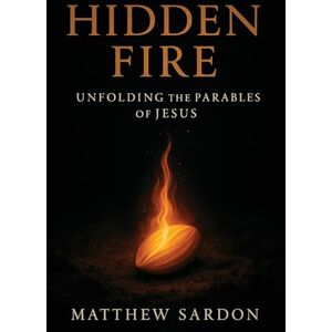 Sardon, Matthew Hidden Fire (Volume 1): Unfolding the Parables of Jesus Sardon, Matthew Hidden Fire (Volume 1): Unfolding the Parables of Jesus