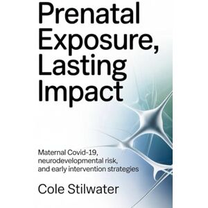 Stilwater, Cole Prenatal Exposure, Lasting Impact: Maternal COVID 19, Neurodevelopmental Risk, and Early Intervention Strategies Stilwater, Cole Prenatal Exposure, Lasting Impact: Maternal COVID 19, Neurodevelopmental Risk, and Early Intervention Strategies