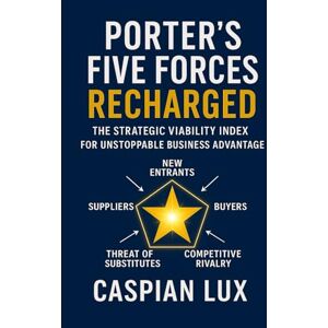 Lux, Caspian Porter's Five Forces Recharged: The Strategic Viability Index for Unstoppable Business Advantage: 1 (Strategic Advantage) Lux, Caspian Porter's Five Forces Recharged: The Strategic Viability Index for Unstoppable Business Advantage: 1 (Strategic Advantage)