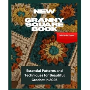 Jones, Mitchell A New Granny Square Book: Essential Patterns and Techniques for Beautiful Crochet in 2025 Jones, Mitchell A New Granny Square Book: Essential Patterns and Techniques for Beautiful Crochet in 2025