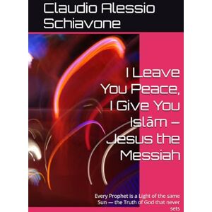 Schiavone, Claudio Alessio I Leave You Peace, I Give You Islām – Jesus the Messiah: Every Prophet is a Light of the same Sun — the Truth of God that never sets Schiavone, Claudio Alessio I Leave You Peace, I Give You Islām – Jesus the Messiah: Every Prophet is a Light of the same Sun — the Truth of God that never sets