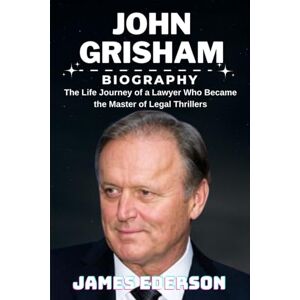 EDERSON, JAMES JOHN GRISHAM BIOGRAPHY: The Life Journey of a Lawyer Who Became the Master of Legal Thrillers EDERSON, JAMES JOHN GRISHAM BIOGRAPHY: The Life Journey of a Lawyer Who Became the Master of Legal Thrillers