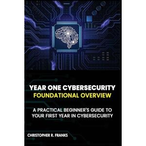 Franks, Christopher R Year One Cybersecurity: Foundational Overview Franks, Christopher R Year One Cybersecurity: Foundational Overview