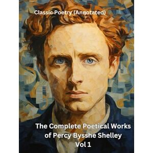 Shelley, Percy Bysshe The Complete Poetical Works of Percy Bysshe Shelley Vol 1: Classic Poetry (Annotated) Shelley, Percy Bysshe The Complete Poetical Works of Percy Bysshe Shelley Vol 1: Classic Poetry (Annotated)