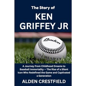 Crestfield, Alden The Story of Ken Griffey Jr.: The Rise of an Icon Who Redefined Baseball (The Hall of Baseball Greats Series) Crestfield, Alden The Story of Ken Griffey Jr.: The Rise of an Icon Who Redefined Baseball (The Hall of Baseball Greats Series)