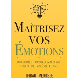 Meurisse, Thibaut Maîtrisez vos émotions: Guide pratique pour vaincre la négativité et mieux gérer vos émotions (Maîtrise de soi) Meurisse, Thibaut Maîtrisez vos émotions: Guide pratique pour vaincre la négativité et mieux gérer vos émotions (Maîtrise de soi)