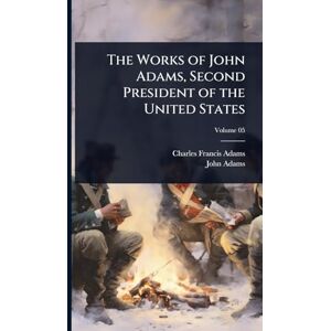 Adams, Charles Francis The Works of John Adams, Second President of the United States Adams, Charles Francis The Works of John Adams, Second President of the United States
