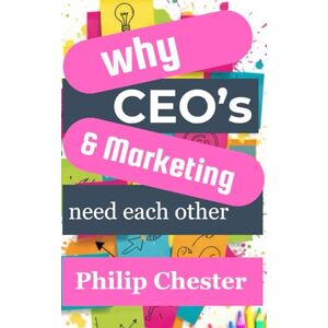 Chester, Mr Philip Richard Why CEO's & Marketing Need Each Other: or how to stop treating marketing like colouring in Chester, Mr Philip Richard Why CEO's & Marketing Need Each Other: or how to stop treating marketing like colouring in