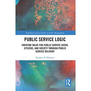 Osborne, Stephen Public Service Logic: Creating Value for Public Service Users, Citizens, and Society Through Public Service Delivery (Routledge Critical Studies in Public Management) Osborne, Stephen Public Service Logic: Creating Value for Public Service Users, Citizens, and Society Through Public Service Delivery (Routledge Critical Studies in Public Management)