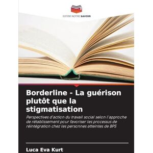 Kurt, Luca Eva Borderline La guérison plutôt que la stigmatisation: Perspectives d'action du travail social selon l'approche de rétablissement pour favoriser les ... chez les personnes atteintes de BPS Kurt, Luca Eva Borderline La guérison plutôt que la stigmatisation: Perspectives d'action du travail social selon l'approche de rétablissement pour favoriser les ... chez les personnes atteintes de BPS