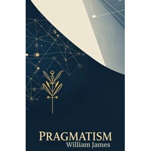 James, William Pragmatism: A New Name for Some Old Ways of Thinking James, William Pragmatism: A New Name for Some Old Ways of Thinking