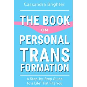 Brighter, Cassandra THE BOOK ON PERSONAL TRANSFORMATION: A Step-by-Step Guide to a Life That Fits You Brighter, Cassandra THE BOOK ON PERSONAL TRANSFORMATION: A Step-by-Step Guide to a Life That Fits You