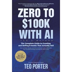 Porter, Teo Zero to $100K with AI. Teo’s Method: The Complete Guide to Creating and Selling Ebooks That Actually Sell Porter, Teo Zero to $100K with AI. Teo’s Method: The Complete Guide to Creating and Selling Ebooks That Actually Sell