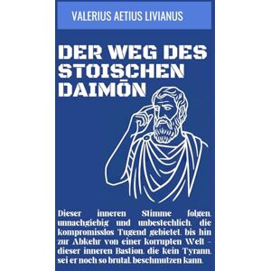 Livianus, Valerius Aetius Der Weg des stoischen Daimōn: Dieser inneren Stimme folgen, unnachgiebig und unbestechlich, die kompromisslos Tugend gebietet, bis hin zur Abkehr von ... sei er noch so brutal, beschmutzen kann. Livianus, Valerius Aetius Der Weg des stoischen Daimōn: Dieser inneren Stimme folgen, unnachgiebig und unbestechlich, die kompromisslos Tugend gebietet, bis hin zur Abkehr von ... sei er noch so brutal, beschmutzen kann.