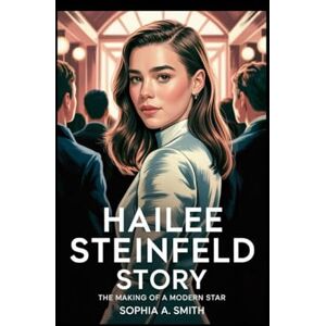 SMITH, SOPHIA A HAILEE STEINFELD STORY: The Making of a Modern Star SMITH, SOPHIA A HAILEE STEINFELD STORY: The Making of a Modern Star
