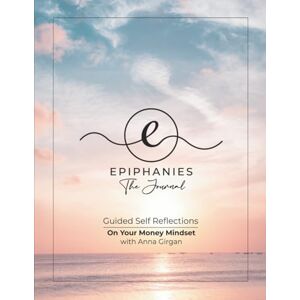 Girgan, Anna Epiphanies The Journal: Guided Self Reflections On Your Money Mindset Girgan, Anna Epiphanies The Journal: Guided Self Reflections On Your Money Mindset