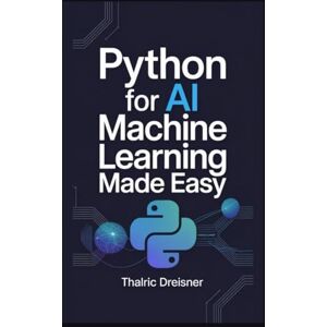 Dreisner, Thalric Python for AI: Machine Learning Made Easy (Python for AI: Learn Python Programming for Artificial Intelligence) Dreisner, Thalric Python for AI: Machine Learning Made Easy (Python for AI: Learn Python Programming for Artificial Intelligence)