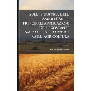 Rotondi, Ermenegildo Sull' Industria Dell' Amido E Sulle Principali Applicazioni Delle Sostanze Amidacee Nei Rapporti Coll' Agricoltura Rotondi, Ermenegildo Sull' Industria Dell' Amido E Sulle Principali Applicazioni Delle Sostanze Amidacee Nei Rapporti Coll' Agricoltura