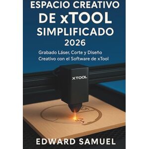 SAMUEL, EDWARD ESPACIO CREATIVO DE XTOOL SIMPLIFICADO 2026: Grabado Láser, Corte y Diseño Creativo con el Software de xTool SAMUEL, EDWARD ESPACIO CREATIVO DE XTOOL SIMPLIFICADO 2026: Grabado Láser, Corte y Diseño Creativo con el Software de xTool